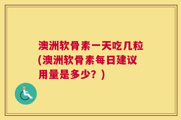 澳洲软骨素一天吃几粒(澳洲软骨素每日建议用量是多少？)