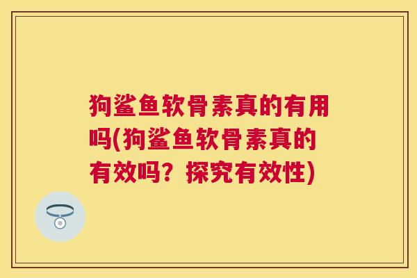 狗鲨鱼软骨素真的有用吗(狗鲨鱼软骨素真的有效吗？探究有效性)