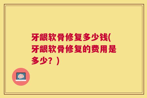 牙龈软骨修复多少钱(牙龈软骨修复的费用是多少？)