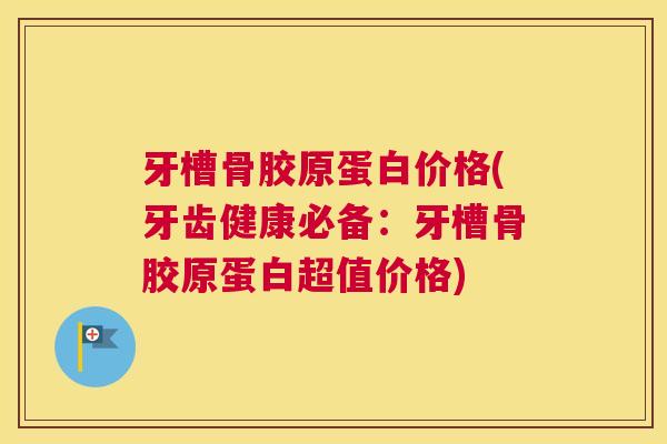 牙槽骨胶原蛋白价格(牙齿健康必备：牙槽骨胶原蛋白超值价格)