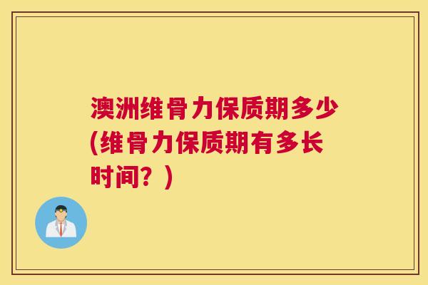 澳洲维骨力保质期多少(维骨力保质期有多长时间？)