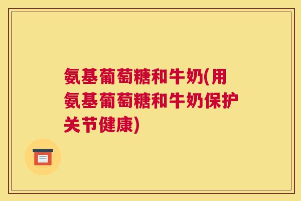 氨基葡萄糖和牛奶(用氨基葡萄糖和牛奶保护关节健康)