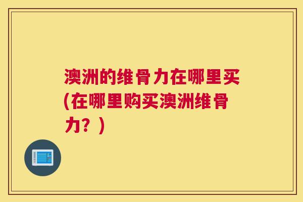 澳洲的维骨力在哪里买(在哪里购买澳洲维骨力？)