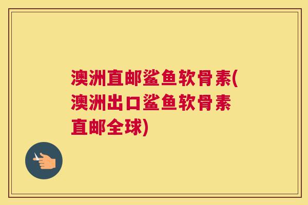 澳洲直邮鲨鱼软骨素(澳洲出口鲨鱼软骨素 直邮全球)