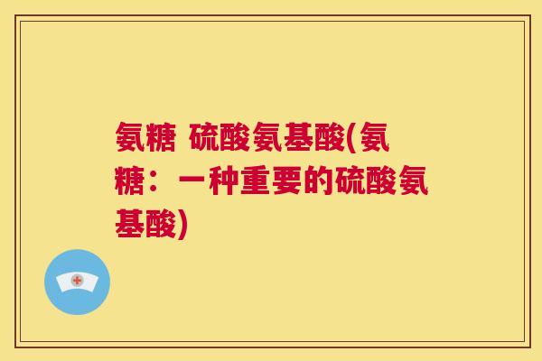 氨糖 硫酸氨基酸(氨糖：一种重要的硫酸氨基酸)