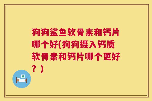 狗狗鲨鱼软骨素和钙片哪个好(狗狗摄入钙质软骨素和钙片哪个更好？)