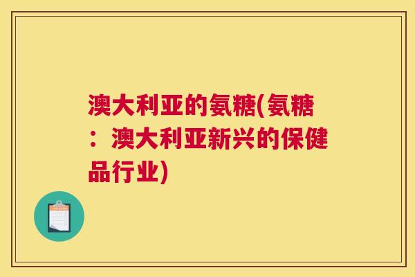 澳大利亚的氨糖(氨糖：澳大利亚新兴的保健品行业)