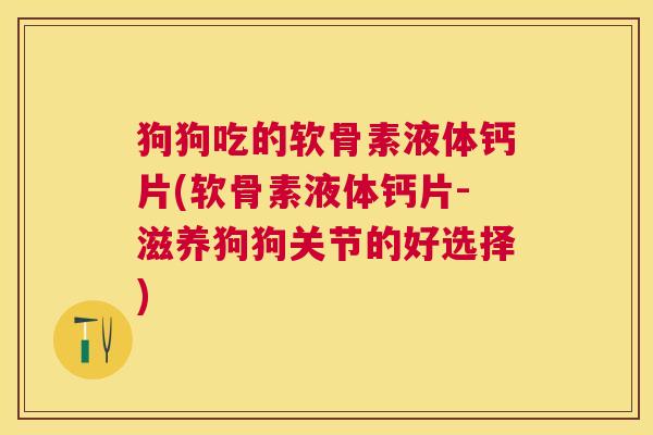 狗狗吃的软骨素液体钙片(软骨素液体钙片-滋养狗狗关节的好选择)