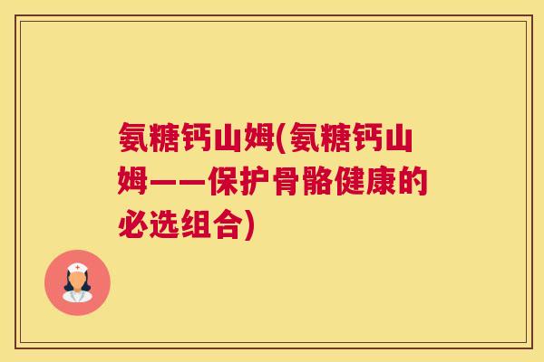 氨糖钙山姆(氨糖钙山姆——保护骨骼健康的必选组合)