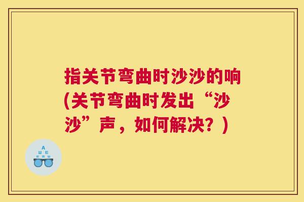 指关节弯曲时沙沙的响(关节弯曲时发出“沙沙”声，如何解决？)