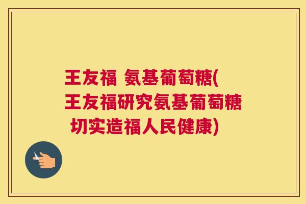 王友福 氨基葡萄糖(王友福研究氨基葡萄糖 切实造福人民健康)