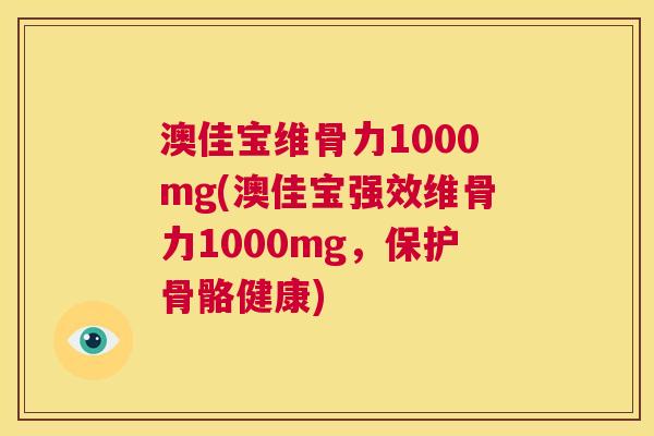 澳佳宝维骨力1000mg(澳佳宝强效维骨力1000mg，保护骨骼健康)