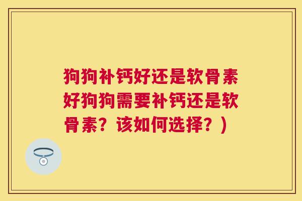 狗狗补钙好还是软骨素好狗狗需要补钙还是软骨素？该如何选择？)