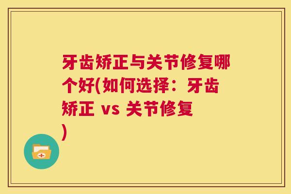 牙齿矫正与关节修复哪个好(如何选择：牙齿矫正 vs 关节修复)