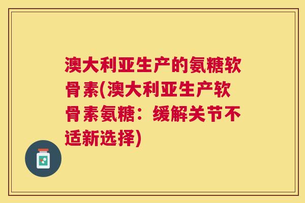 澳大利亚生产的氨糖软骨素(澳大利亚生产软骨素氨糖：缓解关节不适新选择)