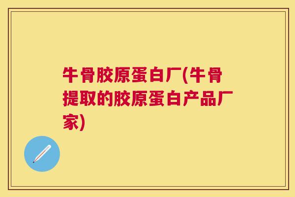 牛骨胶原蛋白厂(牛骨提取的胶原蛋白产品厂家)