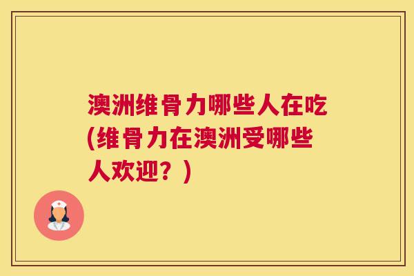 澳洲维骨力哪些人在吃(维骨力在澳洲受哪些人欢迎？)