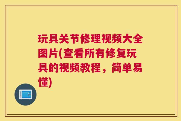 玩具关节修理视频大全图片(查看所有修复玩具的视频教程，简单易懂)