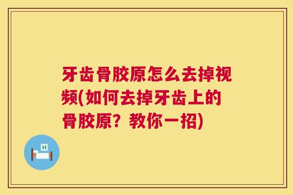 牙齿骨胶原怎么去掉视频(如何去掉牙齿上的骨胶原？教你一招)