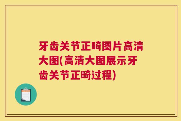 牙齿关节正畸图片高清大图(高清大图展示牙齿关节正畸过程)
