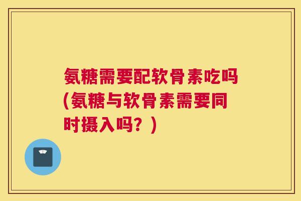 氨糖需要配软骨素吃吗(氨糖与软骨素需要同时摄入吗？)