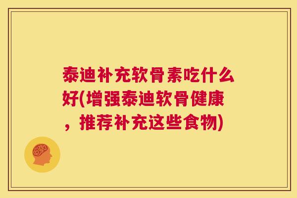 泰迪补充软骨素吃什么好(增强泰迪软骨健康，推荐补充这些食物)