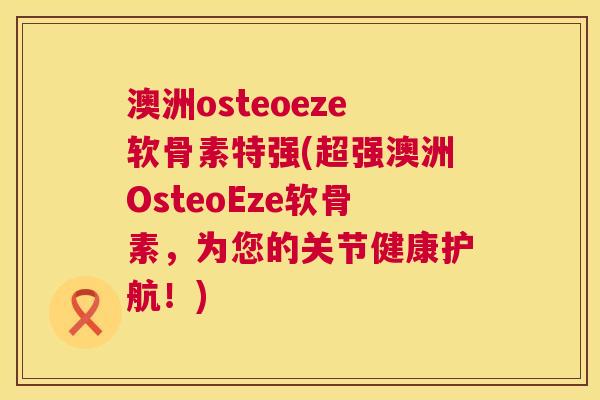 澳洲osteoeze软骨素特强(超强澳洲OsteoEze软骨素，为您的关节健康护航！)