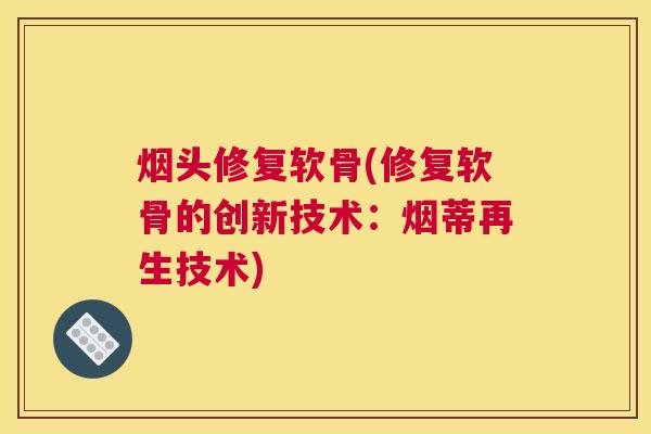 烟头修复软骨(修复软骨的创新技术：烟蒂再生技术)