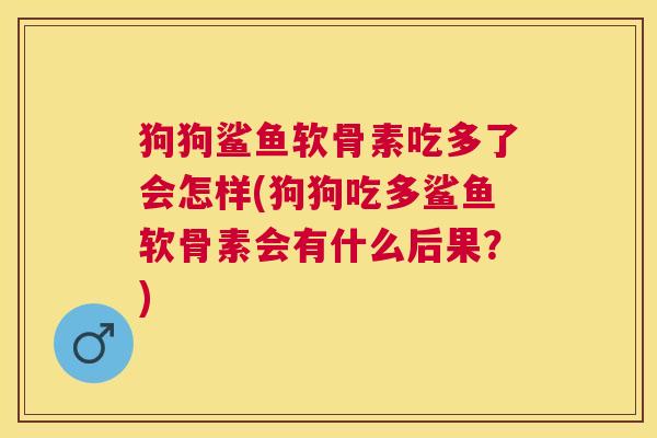 狗狗鲨鱼软骨素吃多了会怎样(狗狗吃多鲨鱼软骨素会有什么后果？)