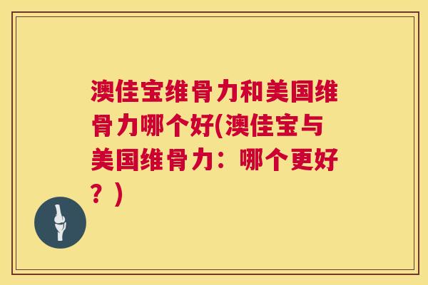 澳佳宝维骨力和美国维骨力哪个好(澳佳宝与美国维骨力：哪个更好？)
