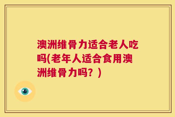澳洲维骨力适合老人吃吗(老年人适合食用澳洲维骨力吗？)