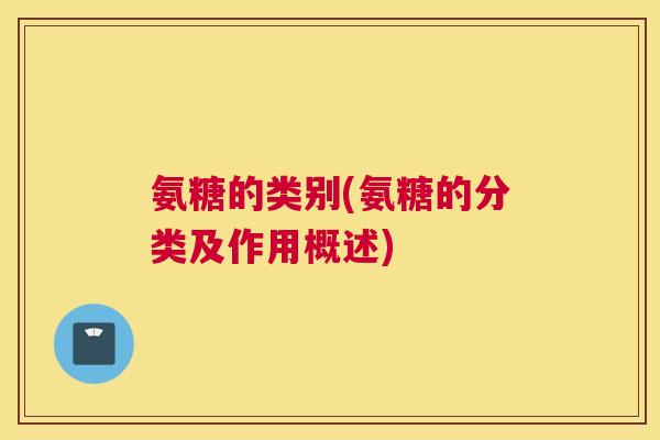氨糖的类别(氨糖的分类及作用概述)