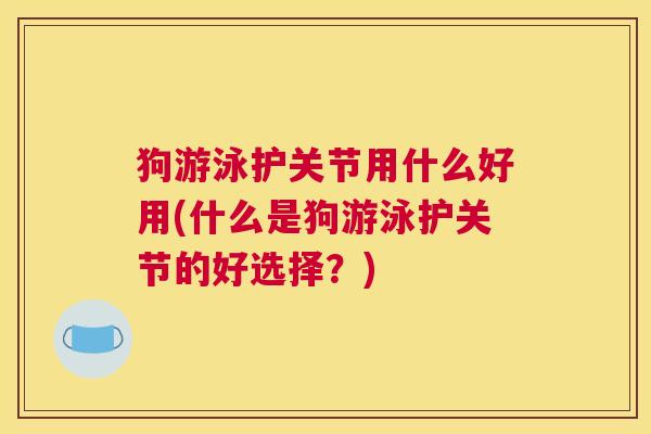 狗游泳护关节用什么好用(什么是狗游泳护关节的好选择？)
