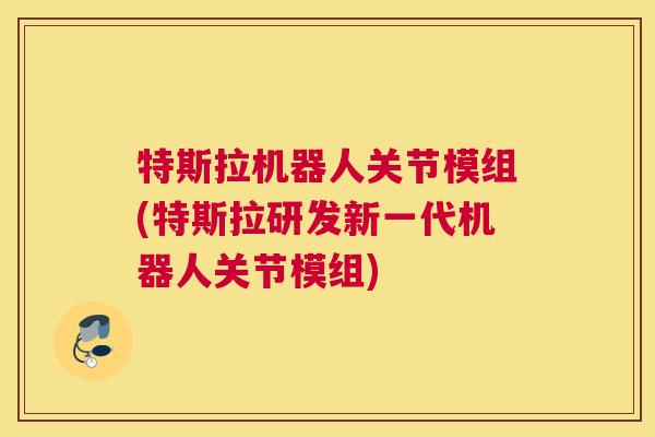 特斯拉机器人关节模组(特斯拉研发新一代机器人关节模组)