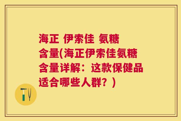 海正 伊索佳 氨糖 含量(海正伊索佳氨糖含量详解：这款保健品适合哪些人群？)