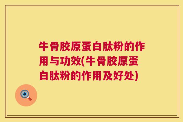 牛骨胶原蛋白肽粉的作用与功效(牛骨胶原蛋白肽粉的作用及好处)