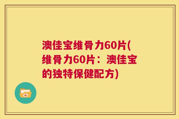 澳佳宝维骨力60片(维骨力60片：澳佳宝的独特保健配方)