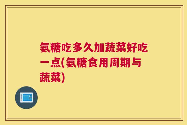 氨糖吃多久加蔬菜好吃一点(氨糖食用周期与蔬菜)