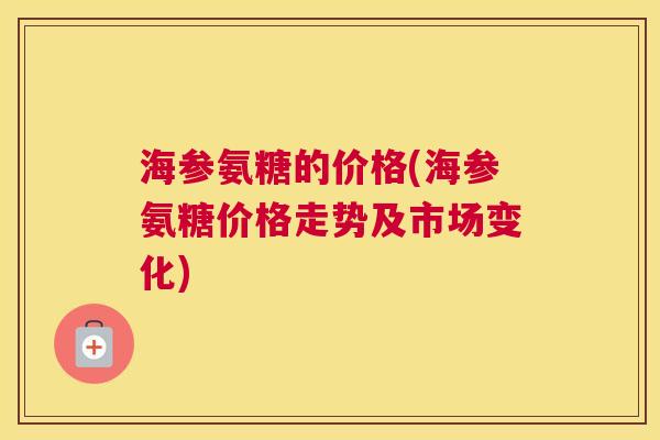 海参氨糖的价格(海参氨糖价格走势及市场变化)