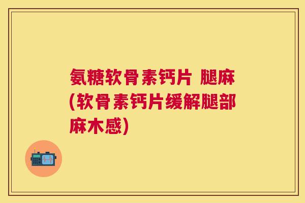 氨糖软骨素钙片 腿麻(软骨素钙片缓解腿部麻木感)