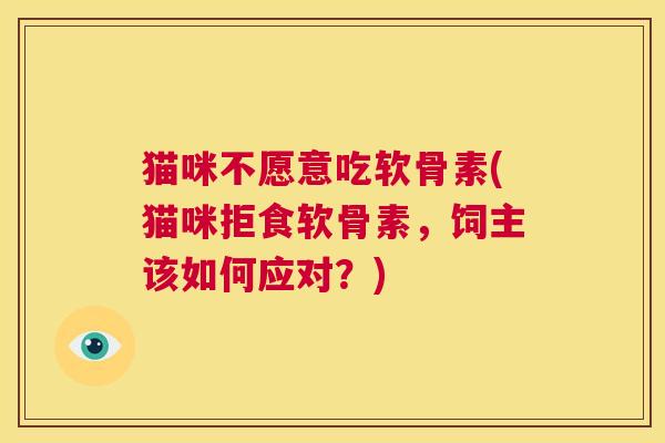 猫咪不愿意吃软骨素(猫咪拒食软骨素，饲主该如何应对？)