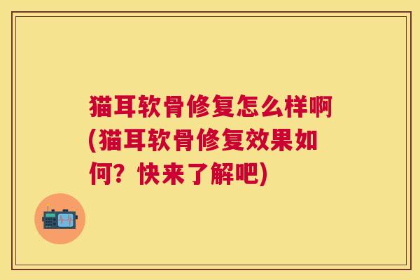 猫耳软骨修复怎么样啊(猫耳软骨修复效果如何？快来了解吧)