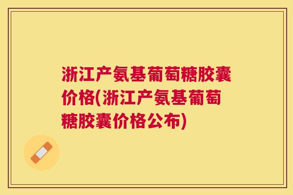 浙江产氨基葡萄糖胶囊价格(浙江产氨基葡萄糖胶囊价格公布)