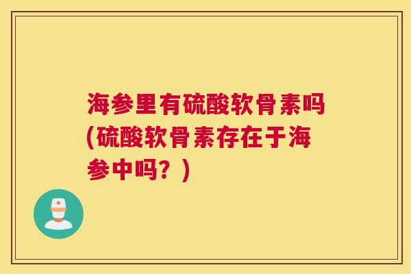 海参里有硫酸软骨素吗(硫酸软骨素存在于海参中吗？)