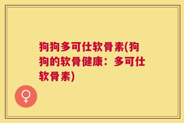 狗狗多可仕软骨素(狗狗的软骨健康：多可仕软骨素)
