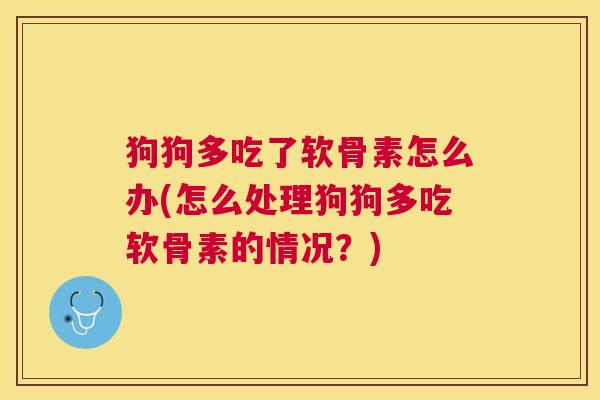 狗狗多吃了软骨素怎么办(怎么处理狗狗多吃软骨素的情况？)