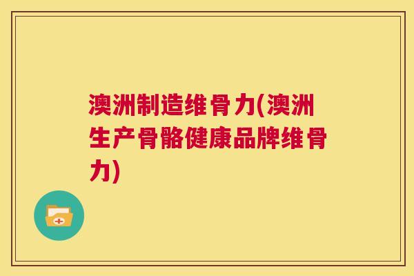 澳洲制造维骨力(澳洲生产骨骼健康品牌维骨力)