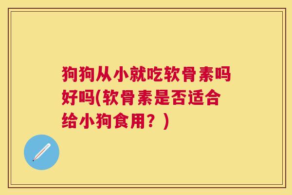 狗狗从小就吃软骨素吗好吗(软骨素是否适合给小狗食用？)