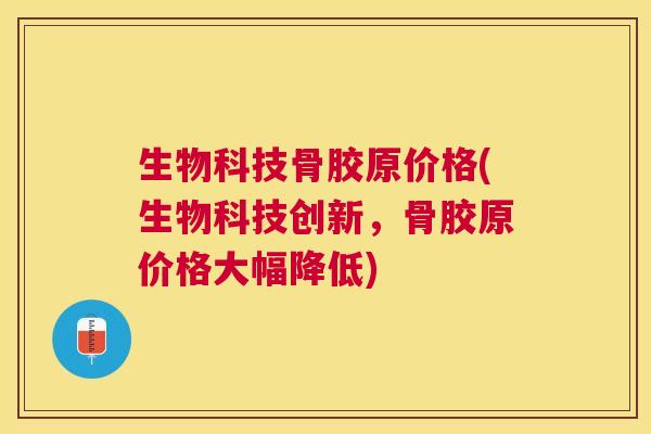 生物科技骨胶原价格(生物科技创新，骨胶原价格大幅降低)