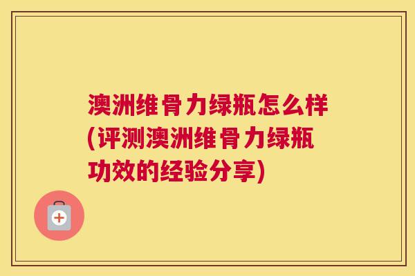 澳洲维骨力绿瓶怎么样(评测澳洲维骨力绿瓶功效的经验分享)